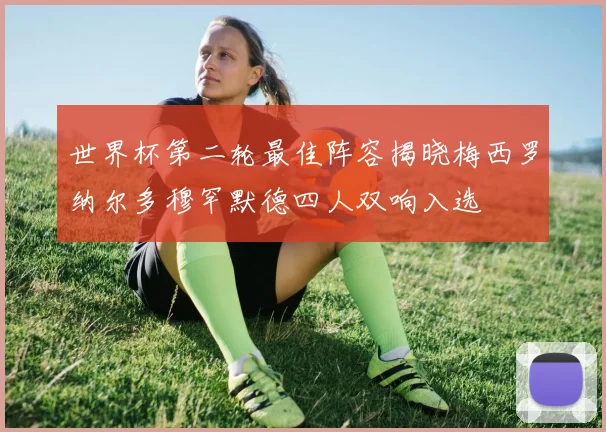 世界杯第二轮最佳阵容揭晓梅西罗纳尔多穆罕默德四人双响入选