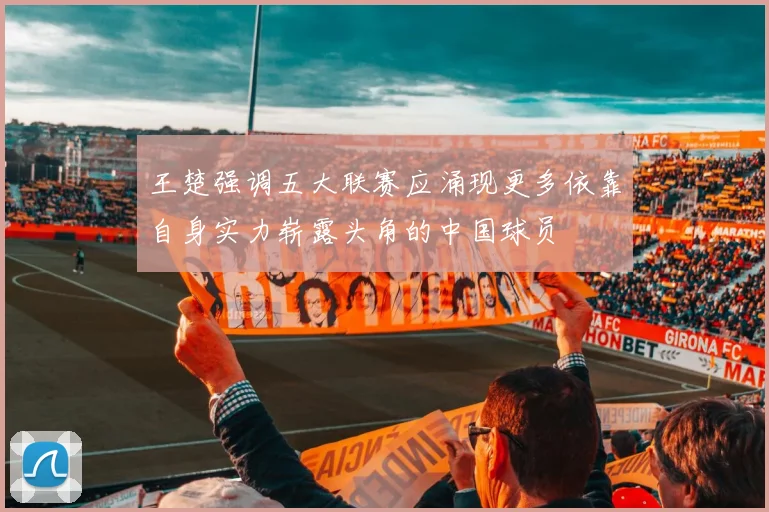 王楚强调五大联赛应涌现更多依靠自身实力崭露头角的中国球员