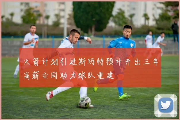 火箭计划引进斯玛特预计开出三年高薪合同助力球队重建