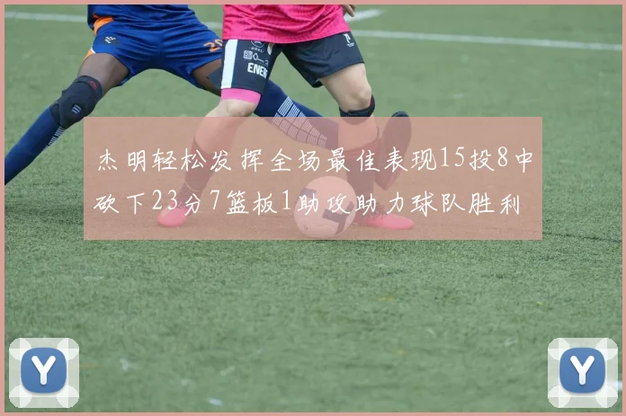 杰明轻松发挥全场最佳表现15投8中砍下23分7篮板1助攻助力球队胜利