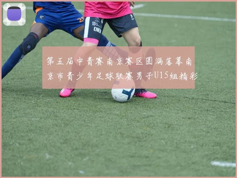 第五届中青赛南京赛区圆满落幕南京市青少年足球联赛男子U15组精彩回顾