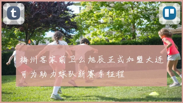 梅州客家前卫么旭辰正式加盟大连可为助力球队新赛季征程