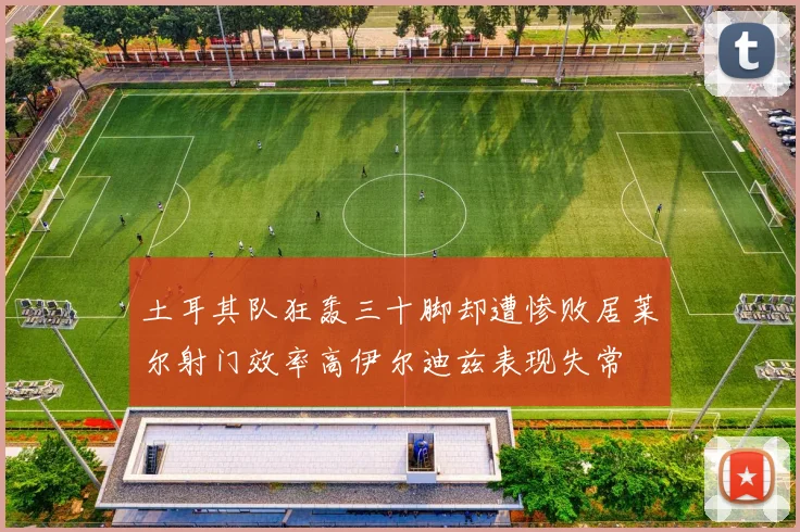 土耳其队狂轰三十脚却遭惨败居莱尔射门效率高伊尔迪兹表现失常