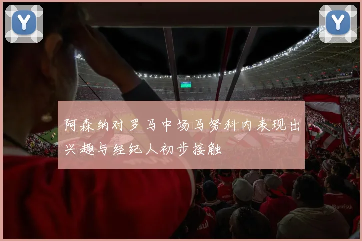 阿森纳对罗马中场马努科内表现出兴趣与经纪人初步接触
