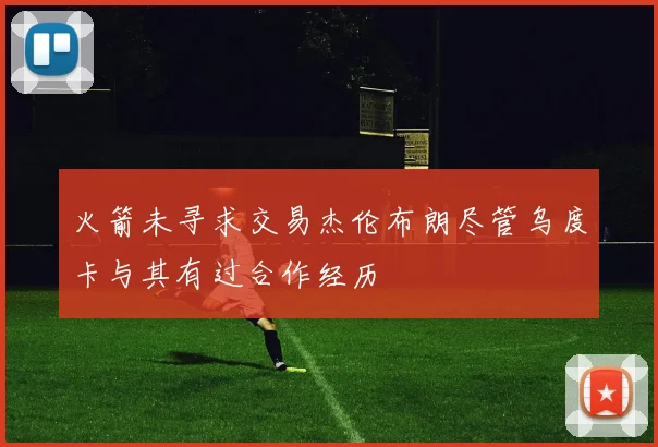 火箭未寻求交易杰伦布朗尽管乌度卡与其有过合作经历