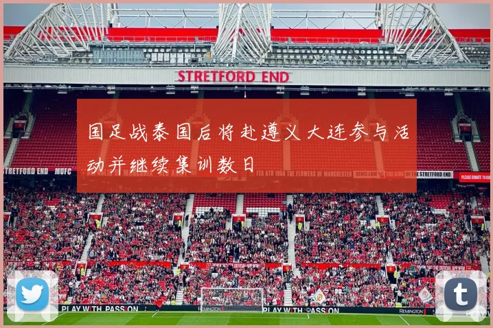 国足战泰国后将赴遵义大连参与活动并继续集训数日