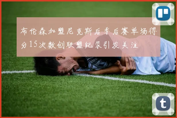 布伦森加盟尼克斯后季后赛单场得分15次数创联盟纪录引发关注