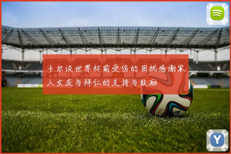 卡尔谈世界杯前受伤的困扰感谢家人女友与拜仁的支持与鼓励