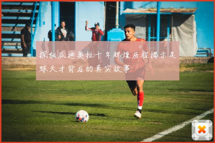 探秘瓜迪奥拉十年辉煌历程揭示足球天才背后的真实故事