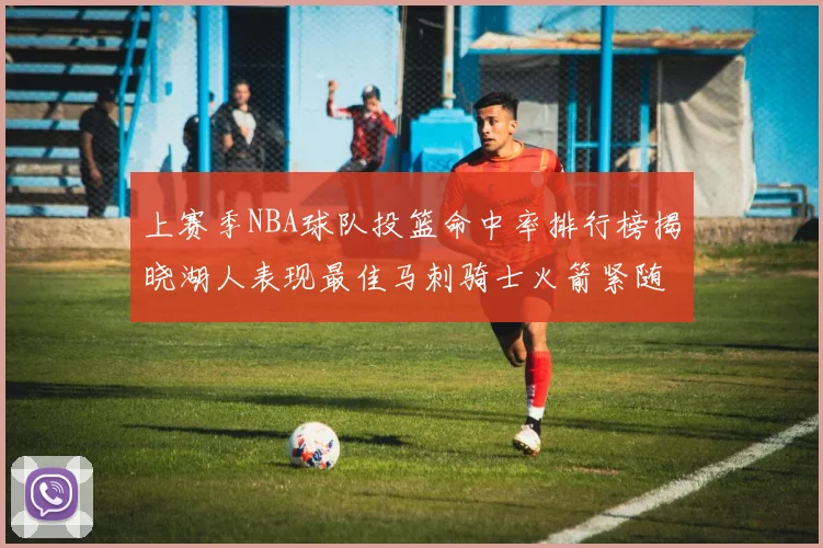 上赛季NBA球队投篮命中率排行榜揭晓湖人表现最佳马刺骑士火箭紧随其后