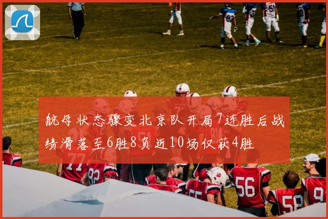 航母状态骤变北京队开局7连胜后战绩滑落至6胜8负近10场仅获4胜