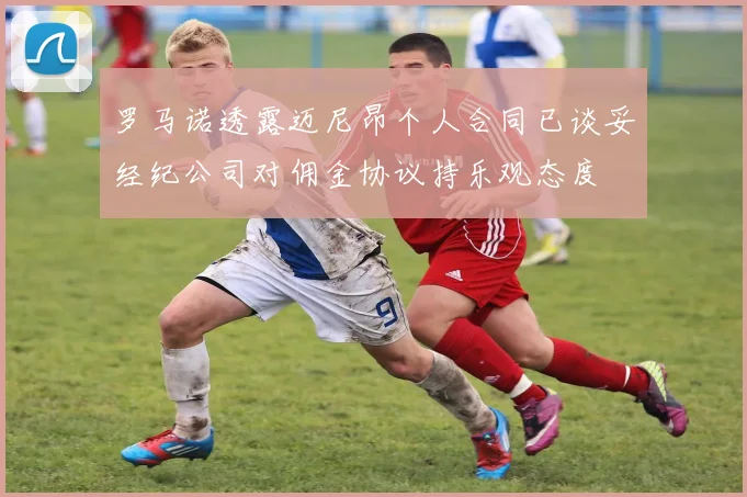 罗马诺透露迈尼昂个人合同已谈妥经纪公司对佣金协议持乐观态度